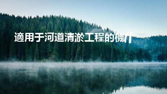 適用于河道清淤工程的機(jī)械清淤工程的關(guān)鍵技術(shù)與挑戰(zhàn)探究你了解嗎？